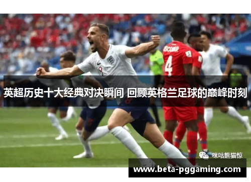 英超历史十大经典对决瞬间 回顾英格兰足球的巅峰时刻