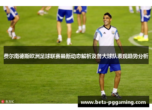 费尔南德斯欧洲足球联赛最新动态解析及各大球队表现趋势分析 费尔南德斯欧洲足球联赛最新动态解析及各大球队表现趋势分析
