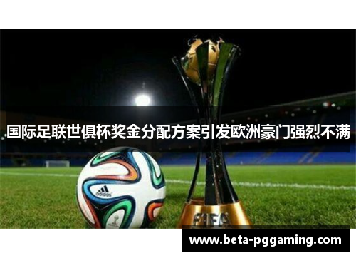 国际足联世俱杯奖金分配方案引发欧洲豪门强烈不满