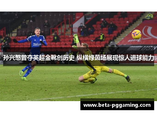 孙兴慜曾夺英超金靴创历史 纵横绿茵场展现惊人进球能力