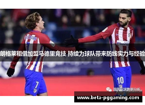 朗格莱租借加盟马德里竞技 持续为球队带来防线实力与经验