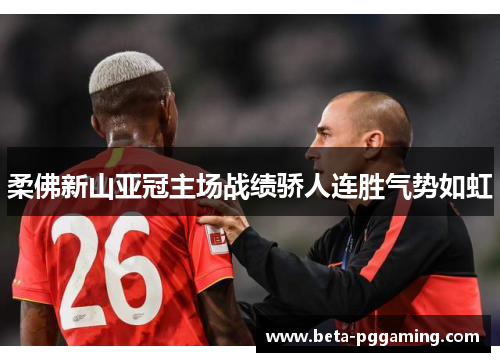 柔佛新山亚冠主场战绩骄人连胜气势如虹